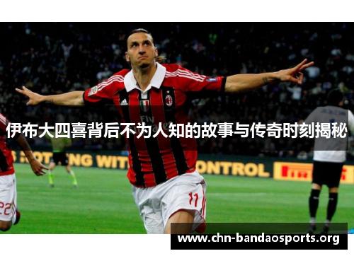 伊布大四喜背后不为人知的故事与传奇时刻揭秘 伊布大四喜背后不为人知的故事与传奇时刻揭秘