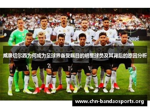 威廉切尔西为何成为足球界备受瞩目的明星球员及其背后的原因分析