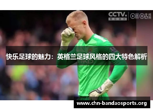 快乐足球的魅力：英格兰足球风格的四大特色解析