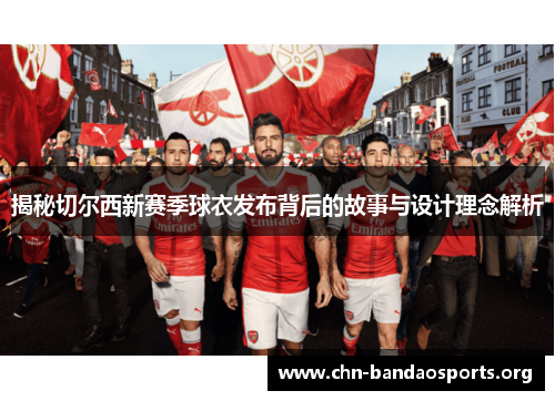 揭秘切尔西新赛季球衣发布背后的故事与设计理念解析 揭秘切尔西新赛季球衣发布背后的故事与设计理念解析