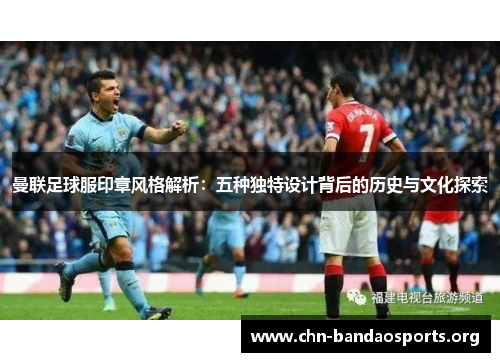 曼联足球服印章风格解析:五种独特设计背后的历史与文化探索 曼联足球服印章风格解析:五种独特设计背后的历史与文化探索