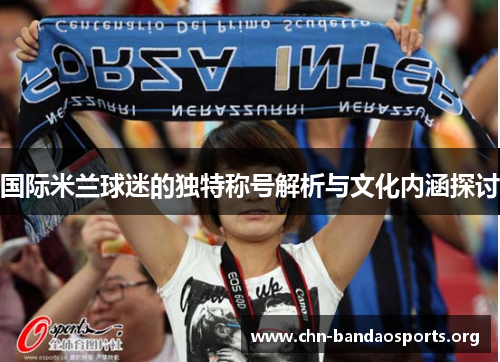 国际米兰球迷的独特称号解析与文化内涵探讨 国际米兰球迷的独特称号解析与文化内涵探讨