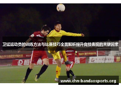卫猛运动员的训练方法与比赛技巧全面解析提升竞技表现的关键因素 卫猛运动员的训练方法与比赛技巧全面解析提升竞技表现的关键因素