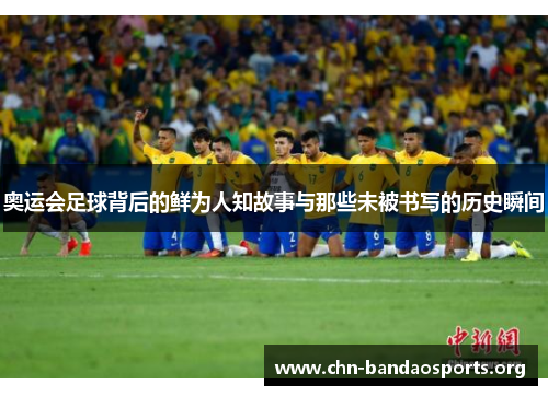 奥运会足球背后的鲜为人知故事与那些未被书写的历史瞬间 奥运会足球背后的鲜为人知故事与那些未被书写的历史瞬间