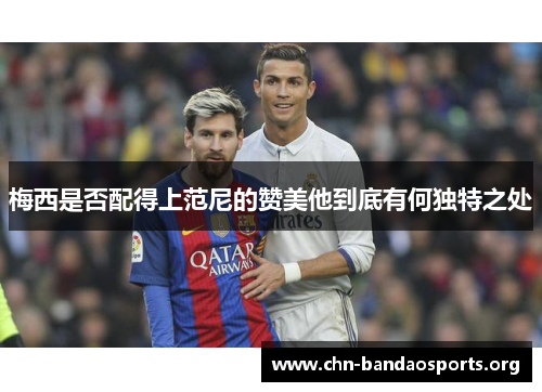 梅西是否配得上范尼的赞美他到底有何独特之处 梅西是否配得上范尼的赞美他到底有何独特之处
