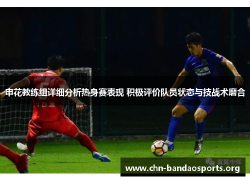 申花教练组详细分析热身赛表现 积极评价队员状态与技战术磨合