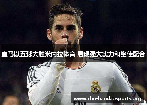 皇马以五球大胜米内拉体育 展现强大实力和绝佳配合 皇马以五球大胜米内拉体育 展现强大实力和绝佳配合
