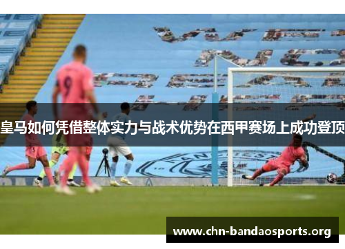 皇马如何凭借整体实力与战术优势在西甲赛场上成功登顶 皇马如何凭借整体实力与战术优势在西甲赛场上成功登顶