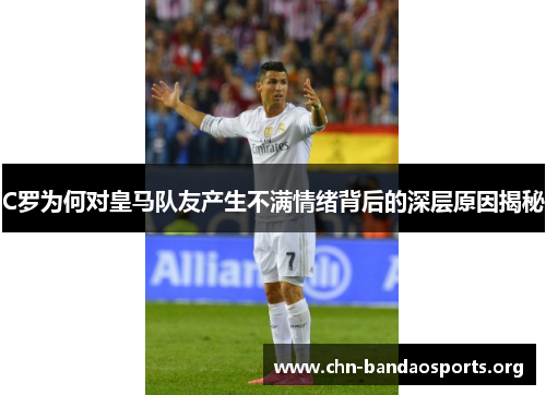 C罗为何对皇马队友产生不满情绪背后的深层原因揭秘 C罗为何对皇马队友产生不满情绪背后的深层原因揭秘
