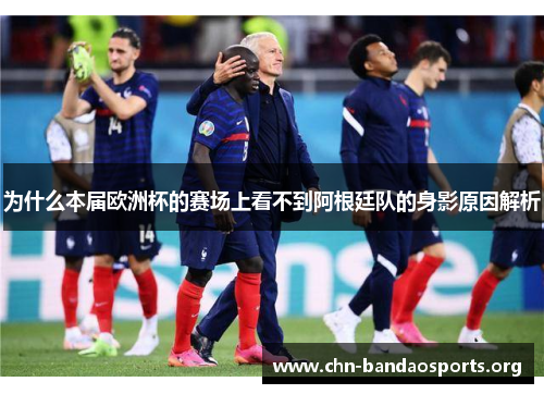 为什么本届欧洲杯的赛场上看不到阿根廷队的身影原因解析 为什么本届欧洲杯的赛场上看不到阿根廷队的身影原因解析