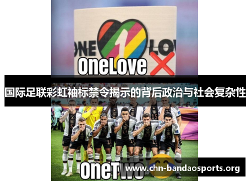 国际足联彩虹袖标禁令揭示的背后政治与社会复杂性 国际足联彩虹袖标禁令揭示的背后政治与社会复杂性