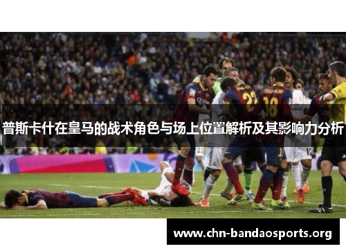 普斯卡什在皇马的战术角色与场上位置解析及其影响力分析 普斯卡什在皇马的战术角色与场上位置解析及其影响力分析
