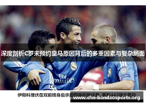 深度剖析C罗未预约皇马原因背后的多重因素与复杂局面 深度剖析C罗未预约皇马原因背后的多重因素与复杂局面