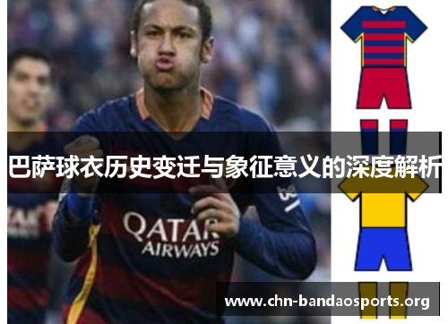 巴萨球衣历史变迁与象征意义的深度解析