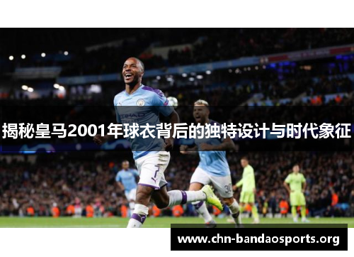 揭秘皇马2001年球衣背后的独特设计与时代象征 揭秘皇马2001年球衣背后的独特设计与时代象征