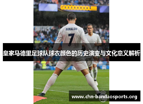皇家马德里足球队球衣颜色的历史演变与文化意义解析 皇家马德里足球队球衣颜色的历史演变与文化意义解析
