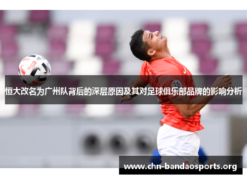 恒大改名为广州队背后的深层原因及其对足球俱乐部品牌的影响分析 恒大改名为广州队背后的深层原因及其对足球俱乐部品牌的影响分析