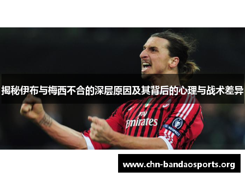 揭秘伊布与梅西不合的深层原因及其背后的心理与战术差异