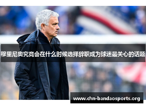 穆里尼奥究竟会在什么时候选择辞职成为球迷最关心的话题 穆里尼奥究竟会在什么时候选择辞职成为球迷最关心的话题