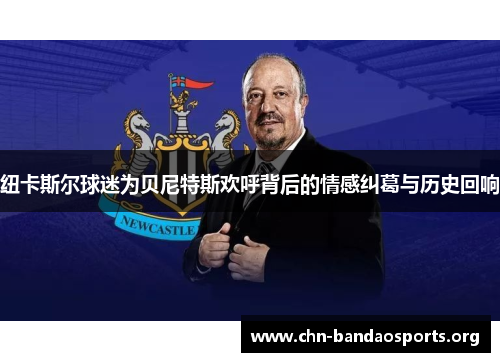 纽卡斯尔球迷为贝尼特斯欢呼背后的情感纠葛与历史回响 纽卡斯尔球迷为贝尼特斯欢呼背后的情感纠葛与历史回响