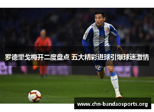 罗德里戈梅开二度盘点 五大精彩进球引爆球迷激情