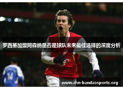 罗西基加盟阿森纳是否是球队未来最佳选择的深度分析 罗西基加盟阿森纳是否是球队未来最佳选择的深度分析