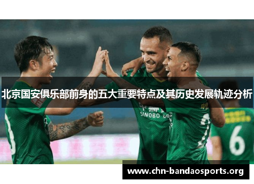 北京国安俱乐部前身的五大重要特点及其历史发展轨迹分析