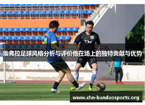 埃弗拉足球风格分析与评价他在场上的独特贡献与优势 埃弗拉足球风格分析与评价他在场上的独特贡献与优势