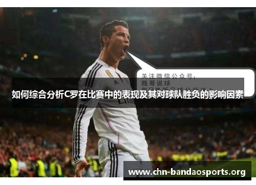 如何综合分析C罗在比赛中的表现及其对球队胜负的影响因素 如何综合分析C罗在比赛中的表现及其对球队胜负的影响因素