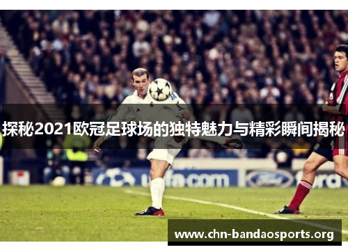 探秘2021欧冠足球场的独特魅力与精彩瞬间揭秘 探秘2021欧冠足球场的独特魅力与精彩瞬间揭秘