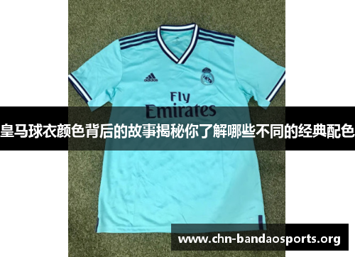 皇马球衣颜色背后的故事揭秘你了解哪些不同的经典配色 皇马球衣颜色背后的故事揭秘你了解哪些不同的经典配色
