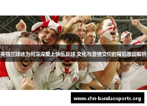 英格兰球迷为何深深爱上快乐足球 文化与激情交织的背后原因解析