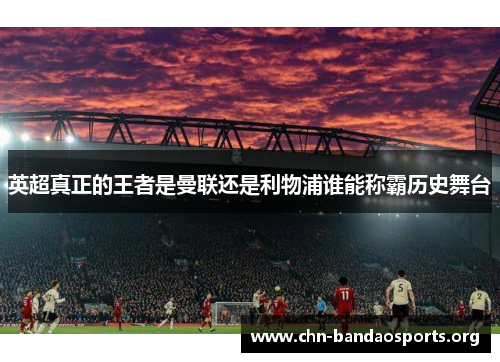 英超真正的王者是曼联还是利物浦谁能称霸历史舞台 英超真正的王者是曼联还是利物浦谁能称霸历史舞台