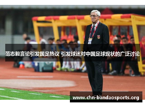 范志毅言论引发国足热议 引发球迷对中国足球现状的广泛讨论 范志毅言论引发国足热议 引发球迷对中国足球现状的广泛讨论