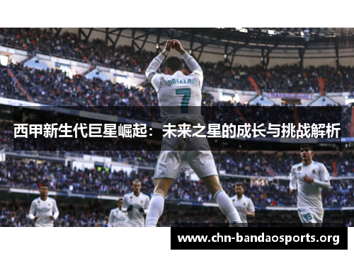 西甲新生代巨星崛起:未来之星的成长与挑战解析 西甲新生代巨星崛起:未来之星的成长与挑战解析