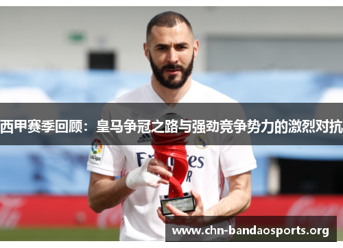 西甲赛季回顾:皇马争冠之路与强劲竞争势力的激烈对抗 西甲赛季回顾:皇马争冠之路与强劲竞争势力的激烈对抗