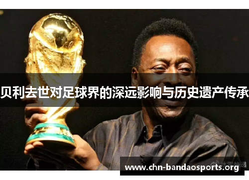 贝利去世对足球界的深远影响与历史遗产传承 贝利去世对足球界的深远影响与历史遗产传承