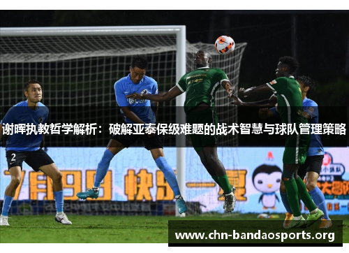 谢晖执教哲学解析:破解亚泰保级难题的战术智慧与球队管理策略 谢晖执教哲学解析:破解亚泰保级难题的战术智慧与球队管理策略