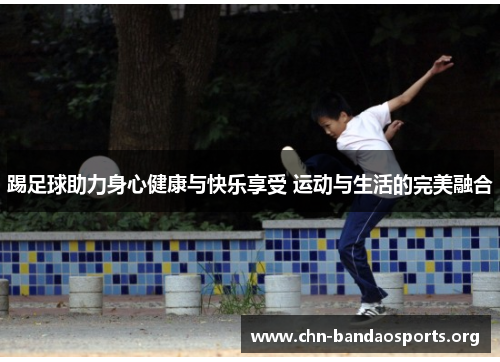 踢足球助力身心健康与快乐享受 运动与生活的完美融合