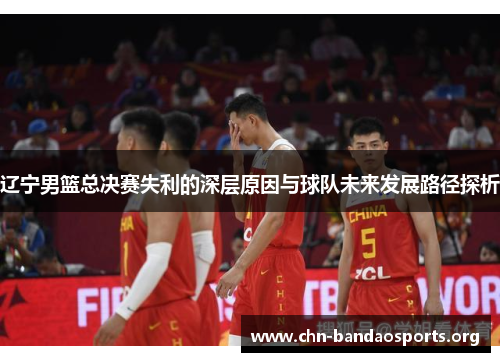 辽宁男篮总决赛失利的深层原因与球队未来发展路径探析