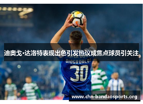 迪奥戈·达洛特表现出色引发热议成焦点球员引关注 迪奥戈·达洛特表现出色引发热议成焦点球员引关注