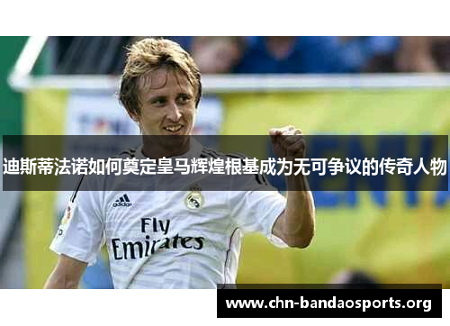 迪斯蒂法诺如何奠定皇马辉煌根基成为无可争议的传奇人物 迪斯蒂法诺如何奠定皇马辉煌根基成为无可争议的传奇人物