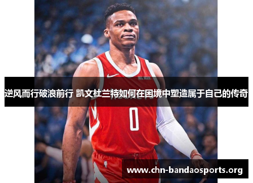 逆风而行破浪前行 凯文杜兰特如何在困境中塑造属于自己的传奇 逆风而行破浪前行 凯文杜兰特如何在困境中塑造属于自己的传奇