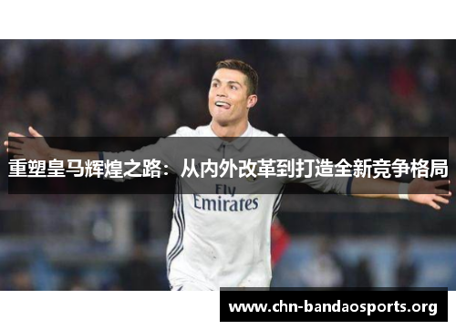 重塑皇马辉煌之路:从内外改革到打造全新竞争格局 重塑皇马辉煌之路:从内外改革到打造全新竞争格局
