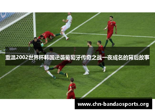 重温2002世界杯韩国逆袭葡萄牙传奇之战一夜成名的背后故事 重温2002世界杯韩国逆袭葡萄牙传奇之战一夜成名的背后故事