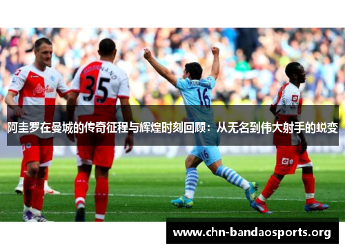 阿圭罗在曼城的传奇征程与辉煌时刻回顾:从无名到伟大射手的蜕变 阿圭罗在曼城的传奇征程与辉煌时刻回顾:从无名到伟大射手的蜕变