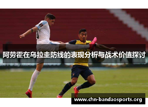 阿劳霍在乌拉圭防线的表现分析与战术价值探讨 阿劳霍在乌拉圭防线的表现分析与战术价值探讨