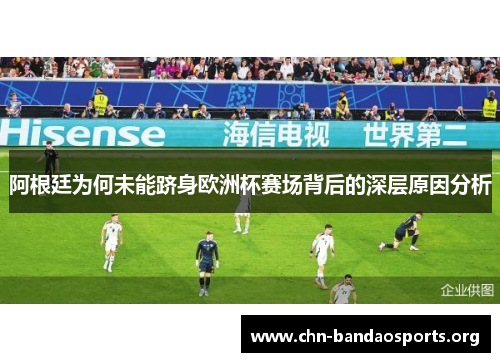 阿根廷为何未能跻身欧洲杯赛场背后的深层原因分析 阿根廷为何未能跻身欧洲杯赛场背后的深层原因分析