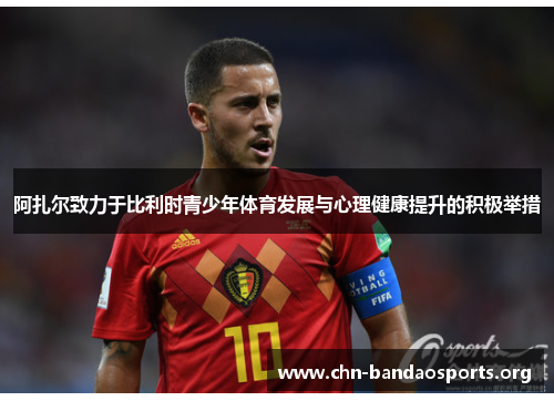 阿扎尔致力于比利时青少年体育发展与心理健康提升的积极举措 阿扎尔致力于比利时青少年体育发展与心理健康提升的积极举措