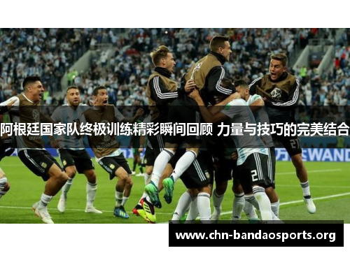 阿根廷国家队终极训练精彩瞬间回顾 力量与技巧的完美结合